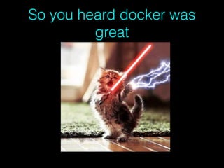 So you heard docker was
great
 