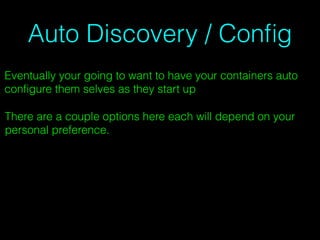 Auto Discovery / Conﬁg
Eventually your going to want to have your containers auto
conﬁgure them selves as they start up
There are a couple options here each will depend on your
personal preference.
 
