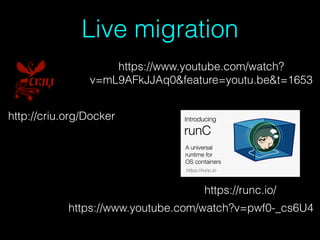 Live migration
http://criu.org/Docker
https://www.youtube.com/watch?v=pwf0-_cs6U4
https://runc.io/
https://www.youtube.com/watch?
v=mL9AFkJJAq0&feature=youtu.be&t=1653
 