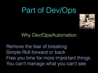 Part of Dev/Ops
Why Dev/Ops/Automation
Remove the fear of breaking
Simple Roll forward or back
Free you time for more important things
You can't manage what you can't see
 