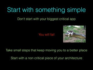 Start with something simple
Don't start with your biggest critical app
You will fail
Take small steps that keep moving you to a better place
Start with a non critical piece of your architecture
 