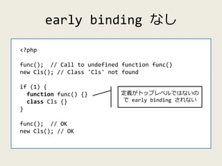 early binding なし
<?php
func(); // Call to undefined function func()
new Cls(); // Class 'Cls' not found
if (1) {
function ...