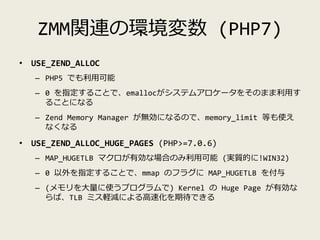 ZMM関連の環境変数 (PHP7)
• USE_ZEND_ALLOC
– PHP5 でも利用可能
– 0 を指定することで、emallocがシステムアロケータをそのまま利用す
ることになる
– Zend Memory Manager が無効にな...