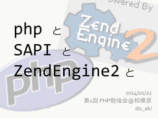 php と
SAPI と
ZendEngine2 と
2014/01/22
第1回 PHP勉強会@相模原
do_aki

 