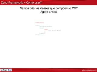 Zend Framework – Como usar? adlermedrado.com.br Vamos criar as classes que compõem o MVC Agora a view index.phtml: < html > < header ></ header > < body > <?php echo  $this ->form; ?> </ body > </ html > 
