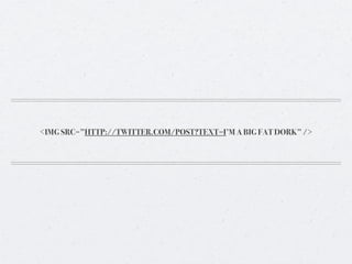 <IMG SRC=”HTTP://TWITTER.COM/POST?TEXT=I’M A BIG FAT DORK” />