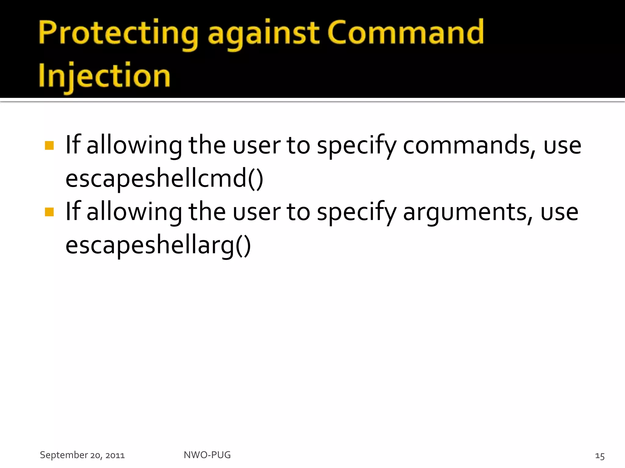 Protecting against Command InjectionIf allowing the user to specify commands, use escapeshellcmd()If allowing the user to specify arguments, use escapeshellarg()NWO-PUG 15September 20, 2011