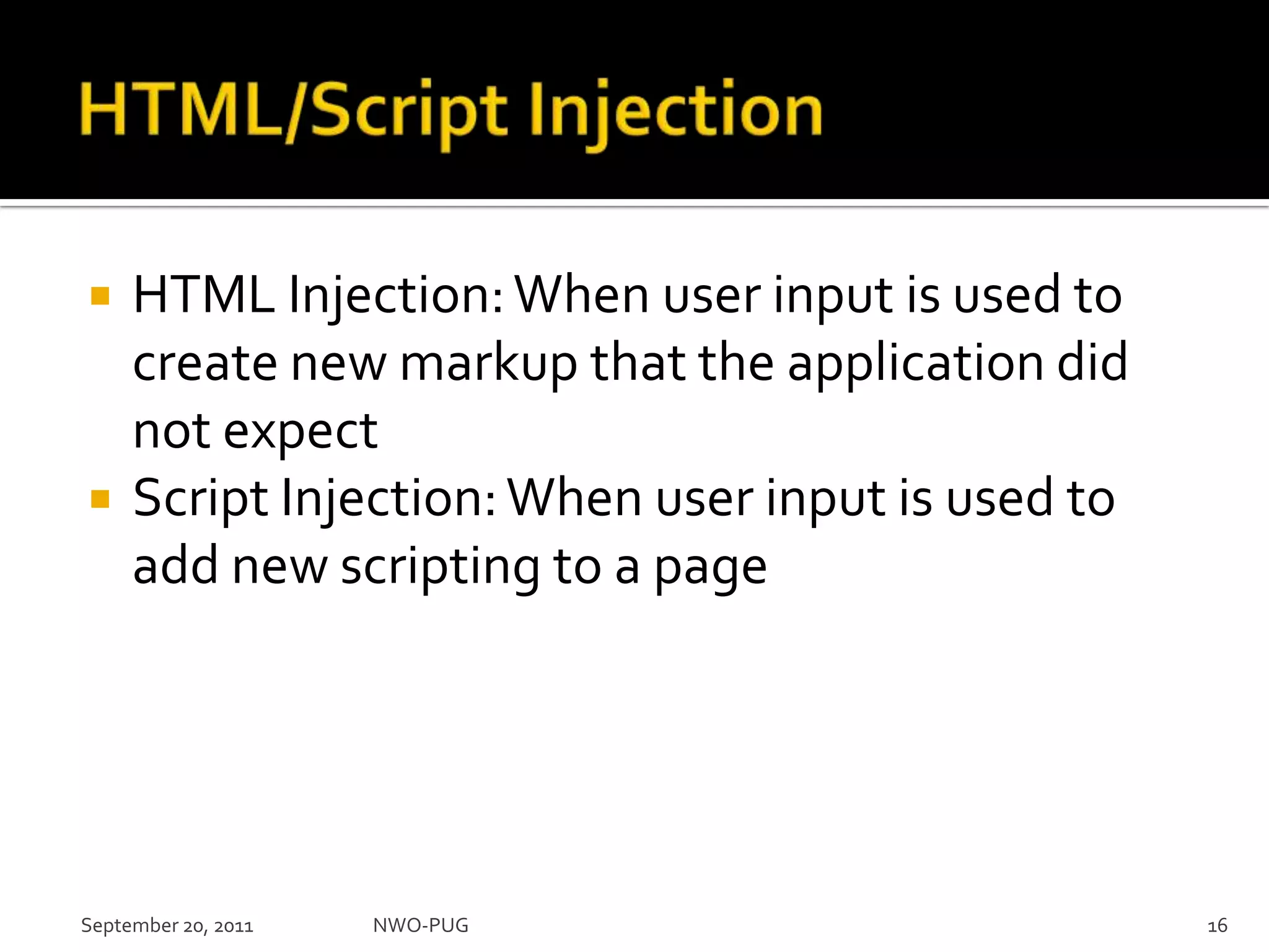 HTML/Script InjectionHTML Injection: When user input is used to create new markup that the application did not expectScript Injection: When user input is used to add new scripting to a pageNWO-PUG 16September 20, 2011