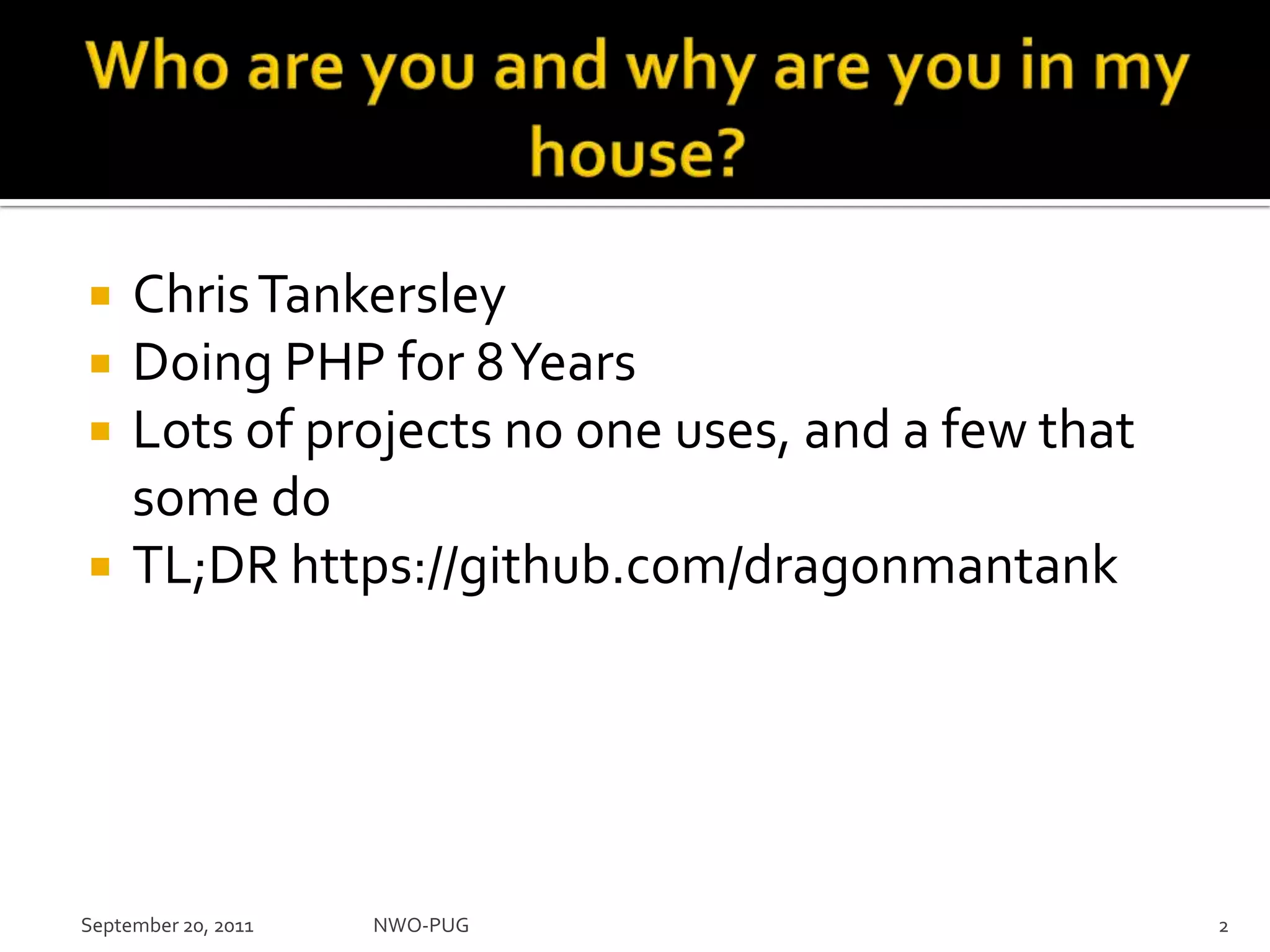 Who are you and why are you in my house?Chris TankersleyDoing PHP for 8 YearsLots of projects no one uses, and a few that some doTL;DR https://github.com/dragonmantankNWO-PUG 2September 20, 2011