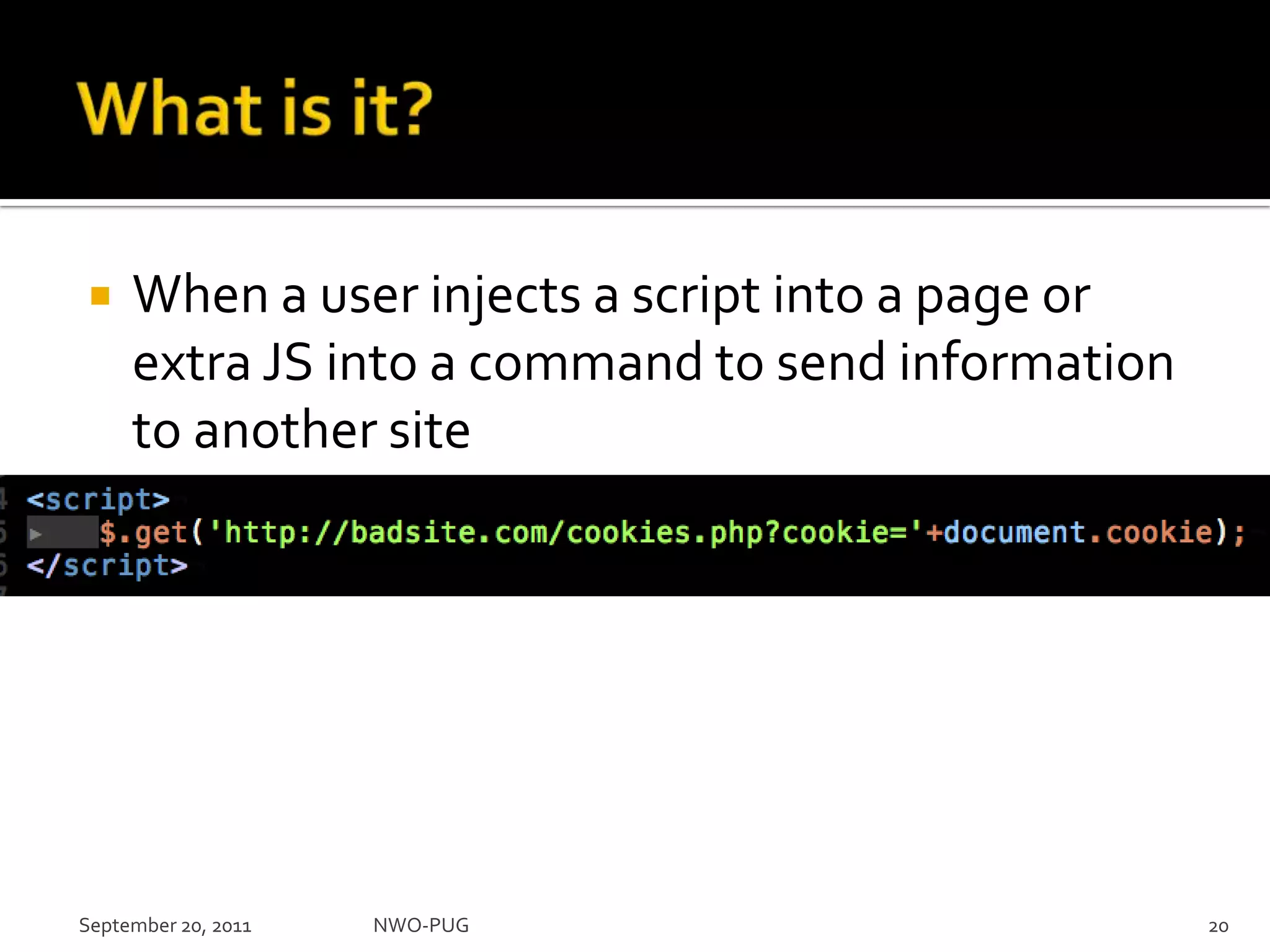 What is it?When a user injects a script into a page or extra JS into a command to send information to another siteSeptember 20, 2011NWO-PUG 20