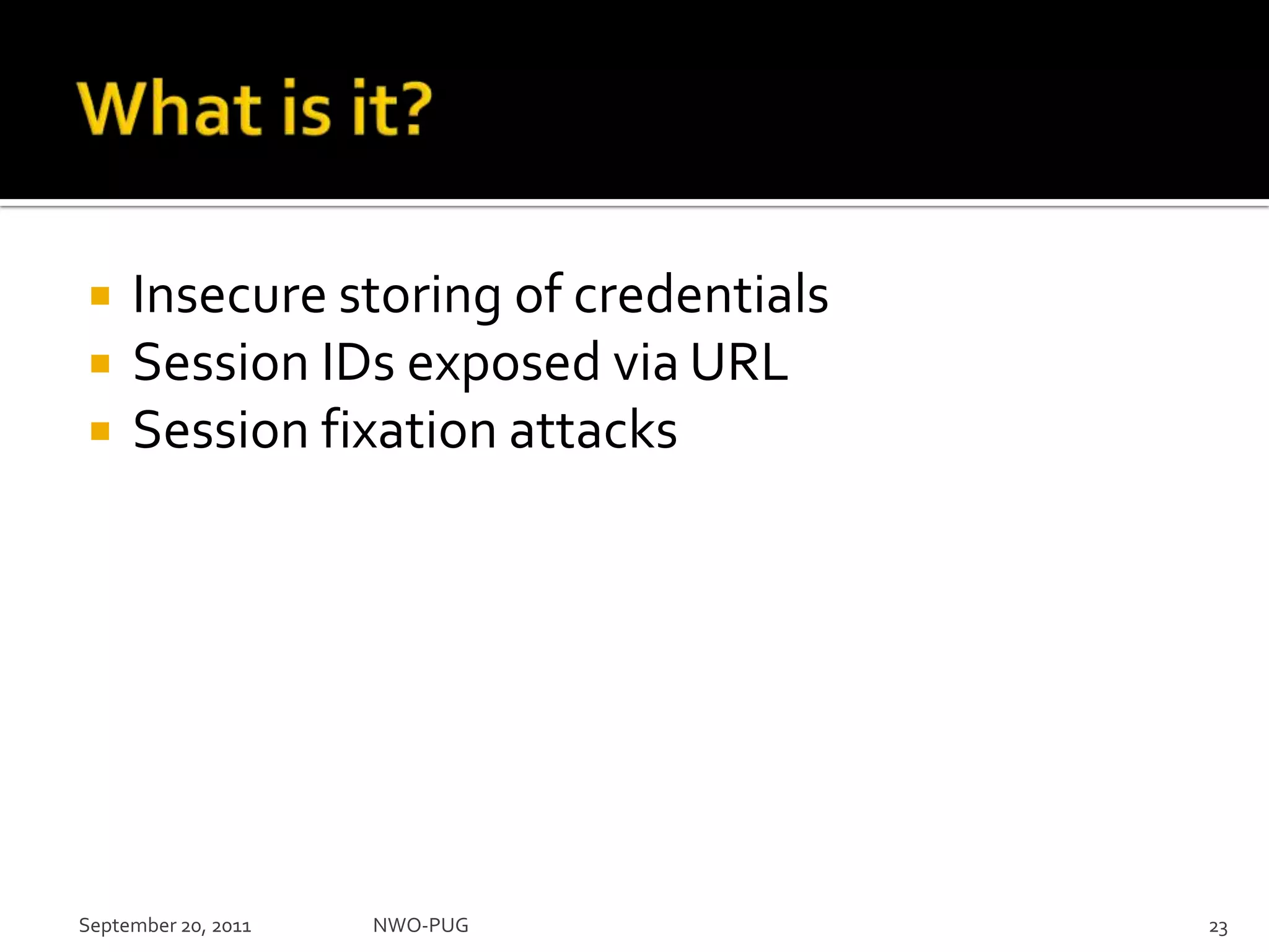 What is it?Insecure storing of credentialsSession IDs exposed via URLSession fixation attacksSeptember 20, 2011NWO-PUG 23