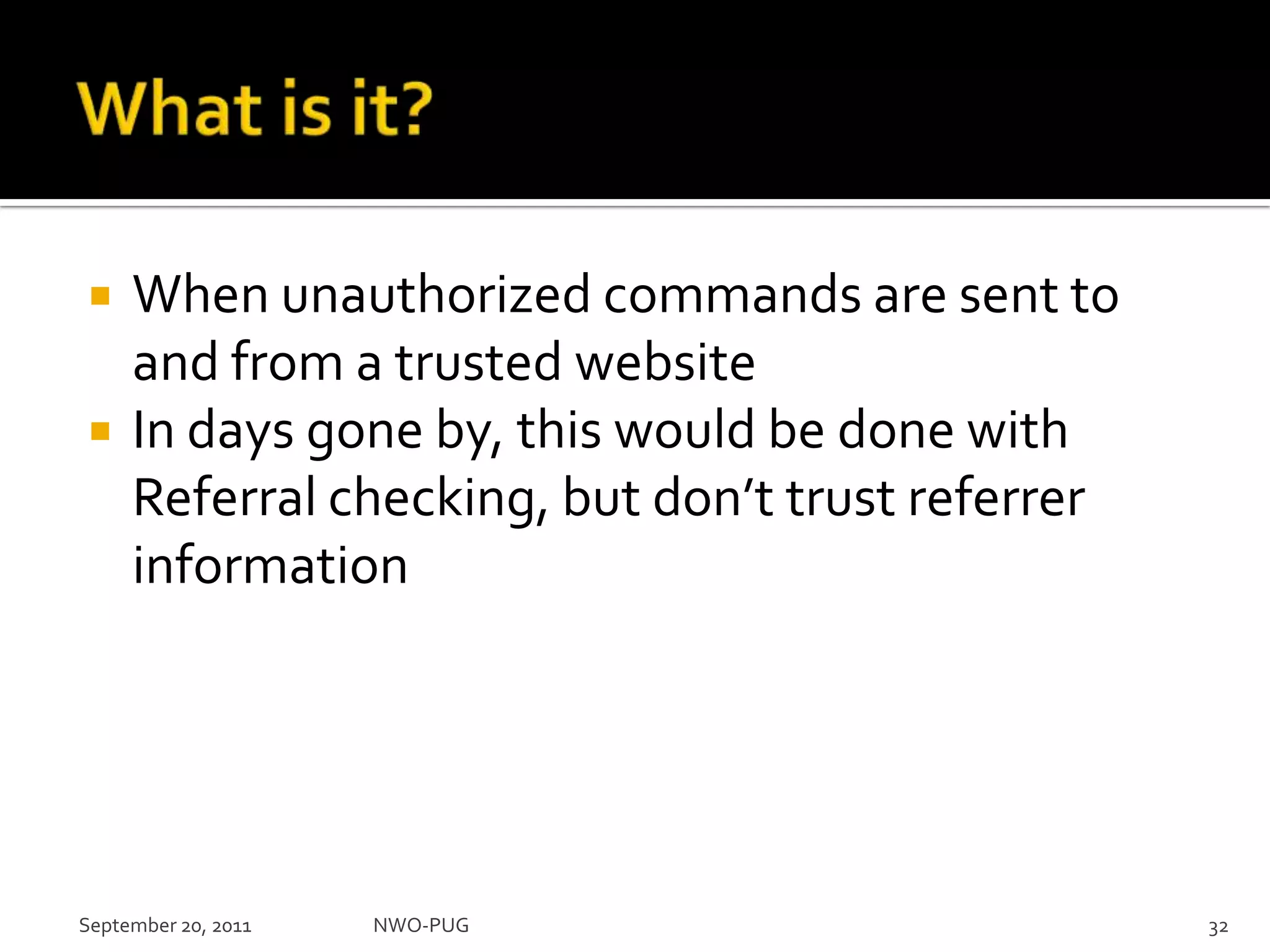 What is it?When unauthorized commands are sent to and from a trusted websiteIn days gone by, this would be done with Referral checking, but don’t trust referrer informationSeptember 20, 2011NWO-PUG 32