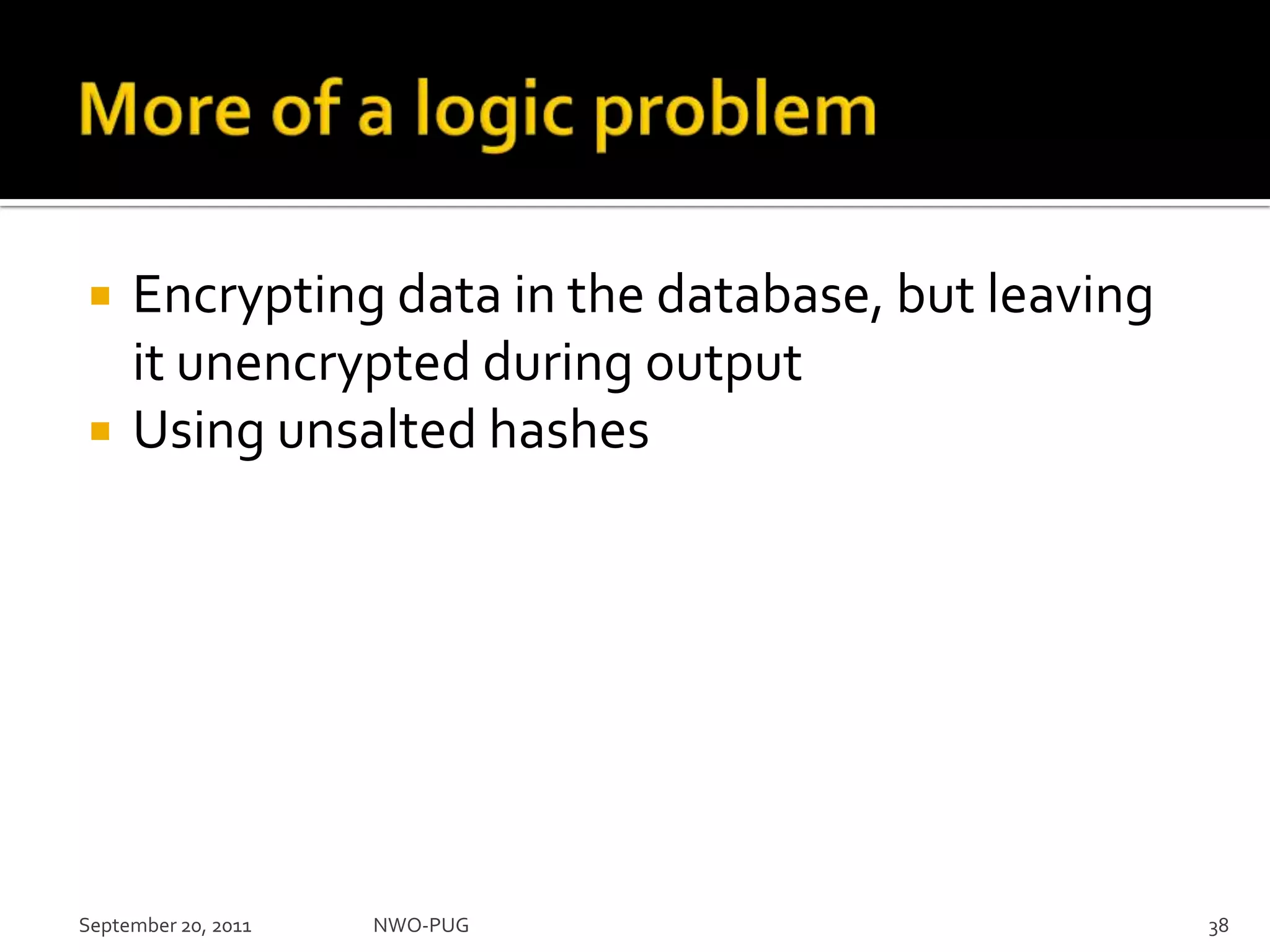 More of a logic problemEncrypting data in the database, but leaving it unencrypted during outputUsing unsalted hashesSeptember 20, 2011NWO-PUG 38