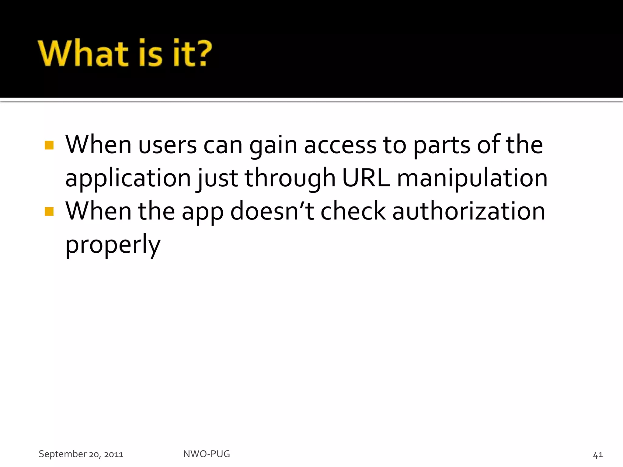 What is it?When users can gain access to parts of the application just through URL manipulationWhen the app doesn’t check authorization properlySeptember 20, 2011NWO-PUG 41