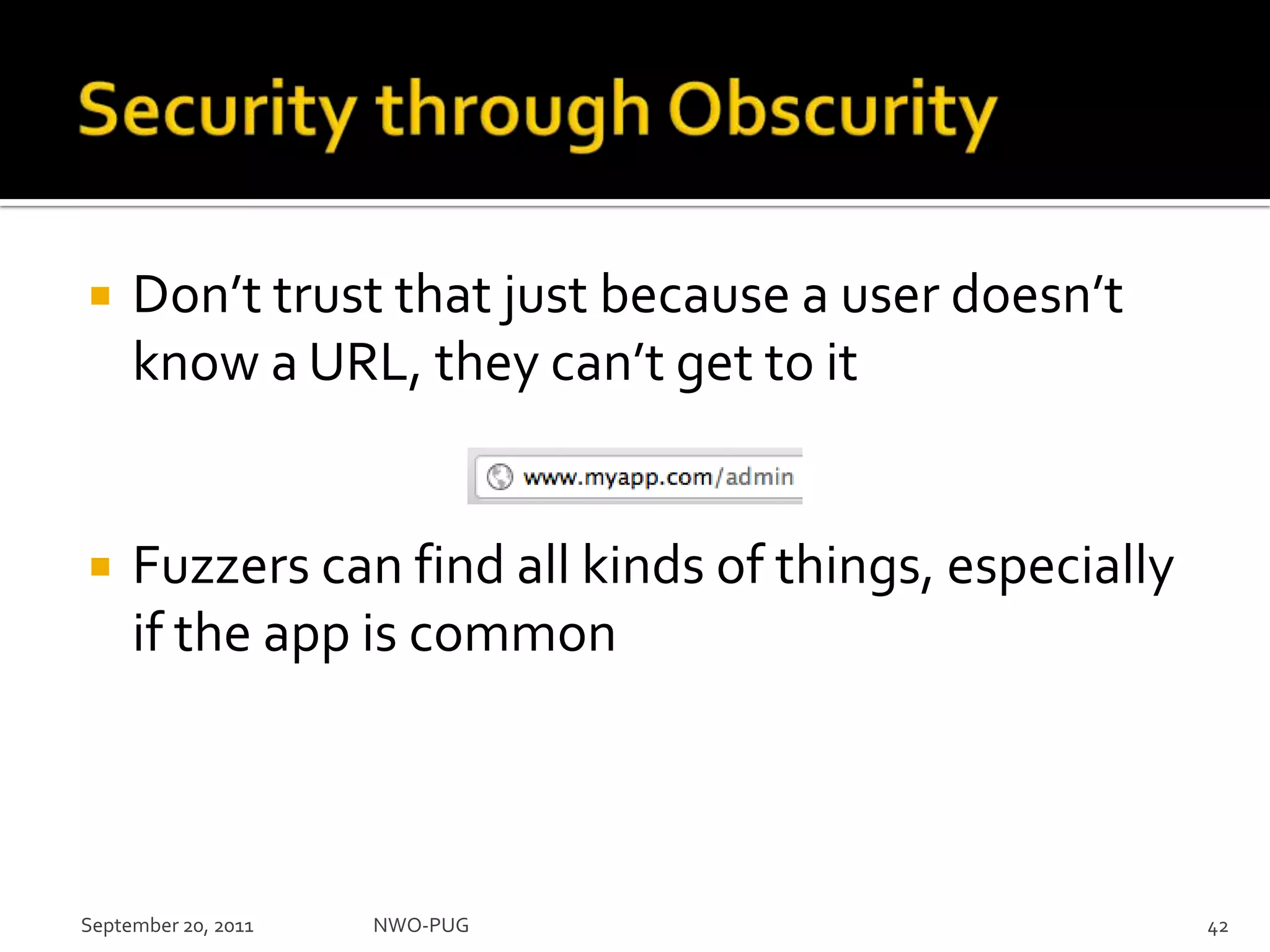 Security through ObscurityDon’t trust that just because a user doesn’t know a URL, they can’t get to itFuzzers can find all kinds of things, especially if the app is commonNWO-PUG 42September 20, 2011
