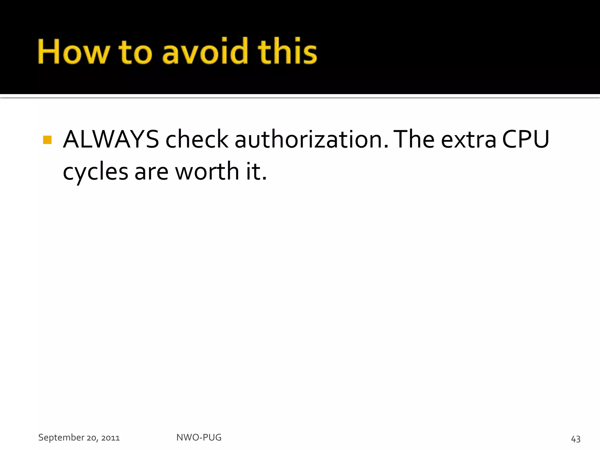 How to avoid thisALWAYS check authorization. The extra CPU cycles are worth it.NWO-PUG 43September 20, 2011