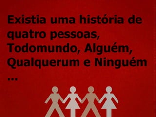 Existia uma história de quatro pessoas, Todomundo, Alguém, Qualquerum e Ninguém ... 