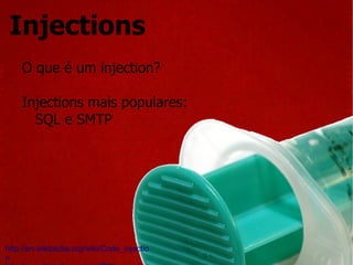 Injections O que é um injection? Injections mais populares: SQL e SMTP http://en.wikipedia.org/wiki/Code_injection  http://en.wikipedia.org/wiki/SQL_injection 