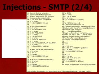 01 Dominio destino: tario.com 02 Identificando MTAs disponiveis 03 Servidor selecionado: mx.tario.com 04 Conexao socket estabelecida! 05 R: 220 mx01.tario.com ESMTP 06 S: 35 bytes 07 T: 0.41055202484131 sec 08  09 W: EHLO lucremais.com 10 S: 21 bytes 11 R: 250-mx01.tario.com 12 S: 29 bytes 13 R: 250-PIPELINING 14 S: 14 bytes 15 R: 250-8BITMIME 16 S: 12 bytes 17 R: 250-SIZE 30000000 18 S: 17 bytes 19 R: 250 AUTH LOGIN PLAIN CRAM-MD5 20 S: 29 bytes 21 T: 0.053061962127686 sec 22 23 W: MAIL FROM: <script@site.com> 24 S: 28 bytes 25 R: 250 ok 26 S: 6 bytes 27 T: 0.81833100318909 sec 28  29 W: RCPT TO: <destin@tario.com> 30 S: 36 bytes 31 R: 250 ok 32 S: 6 bytes 33 T: 0.043802976608276 sec 34 W: DATA 35 S: 4 bytes 36 R: 354 go ahead 37 S: 12 bytes 38 T: 0.082557916641235 sec 39  40 W: MIME-Version: 1.0 41 X-SenderEngineVersion: 1.0 42 X-SenderEngineName: Ideias Pontual - iMail 43 Return-path: NomeFrom <script@site.com> 44 Content-Type: text/plain; 45  charset=ISO-8859-1 46 Reply-to: NomeFrom <script@site.com> 47 Date: Sat, 21 Jul 2007 13:53:15 -0300 48 From: NomeFrom <script@site.com> 49 To: NomeTo <destin@tario.com> 50 Subject: Teste de envio texto! 51  52 Teste 53 . 54 S: 379 bytes 55 R: 250 ok 1185036797 qp 31968 56 S: 26 bytes 57 T: 0.20024585723877 sec 58 59 W: QUIT 60 S: 4 bytes 61 R: 221 mx01.tario.com 62 S: 29 bytes 63 T: 0.044206857681274 sec 64  65 Tempo total de envio: 1.6655600070953 sec W=comando; R=resposta; S=Tamanho do texto; T=Milisegundos entre a escruta e a leitura Injections - SMTP (2/4) 