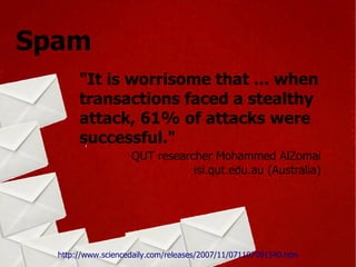 Spam QUT researcher Mohammed AlZomai isi.qut.edu.au (Australia) http://www.sciencedaily.com/releases/2007/11/071107091540.htm "It is worrisome that ... when transactions faced a stealthy attack, 61% of attacks were successful." 