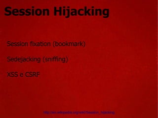 Session Hijacking Session fixation (bookmark) Sedejacking (sniffing) XSS e CSRF http://en.wikipedia.org/wiki/Session_hijacking 