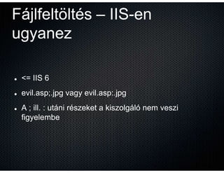 Fájlfeltöltés – IIS-en
                IIS-
ugyanez

 <= IIS 6
 evil.asp;.jpg vagy evil.asp:.jpg
 A ; ill. : utáni részeke...
