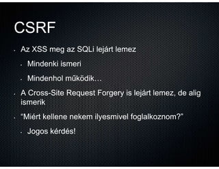 CSRF
•   Az XSS meg az SQLi lejárt lemez
    •   Mindenki ismeri
    •   Mindenhol működik…
•   A Cross-Site Request Forge...