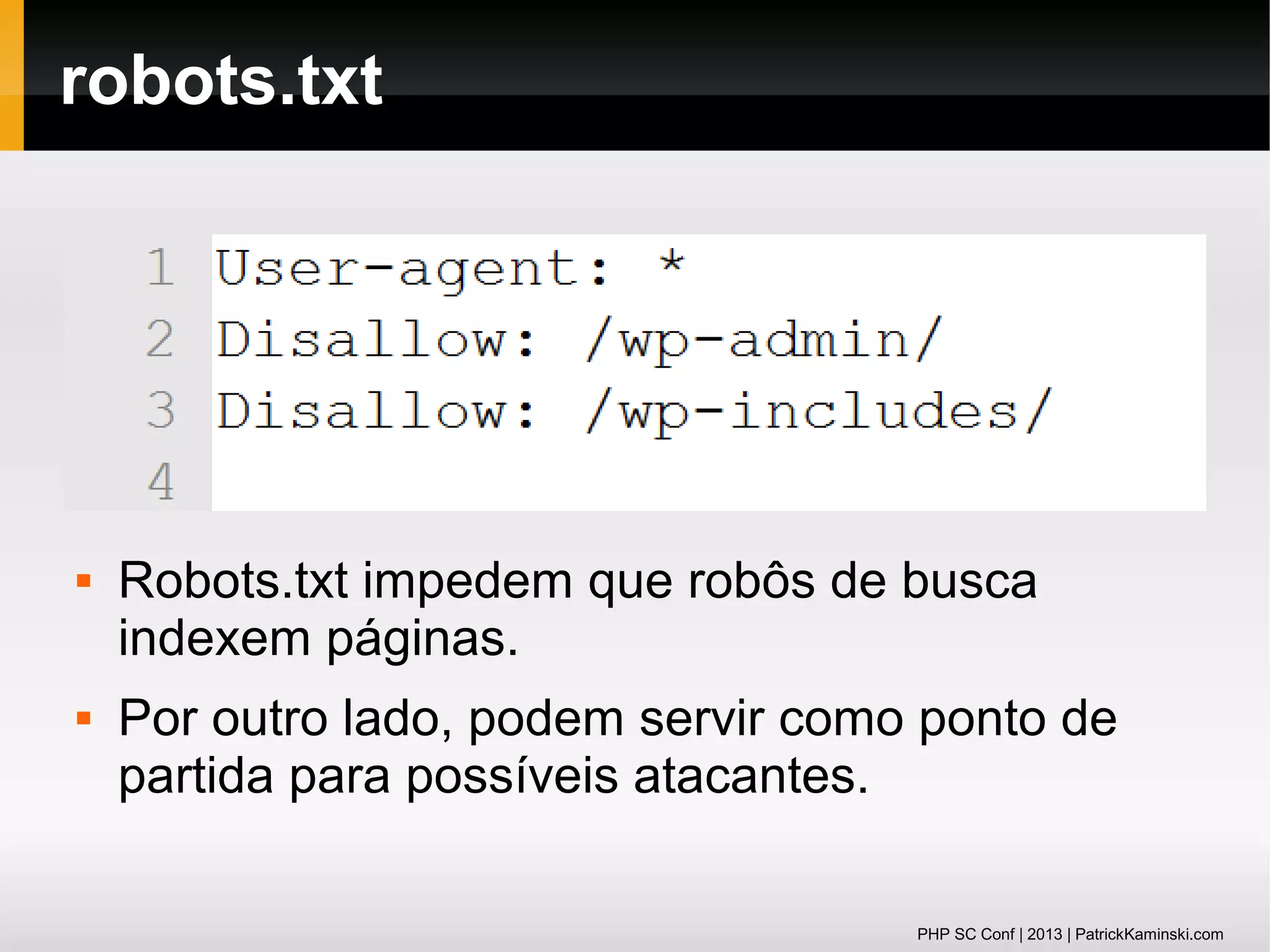 robots.txt





Robots.txt impedem que robôs de busca
indexem páginas.
Por outro lado, podem servir como ponto de
partida para possíveis atacantes.
PHP SC Conf | 2013 | PatrickKaminski.com

 