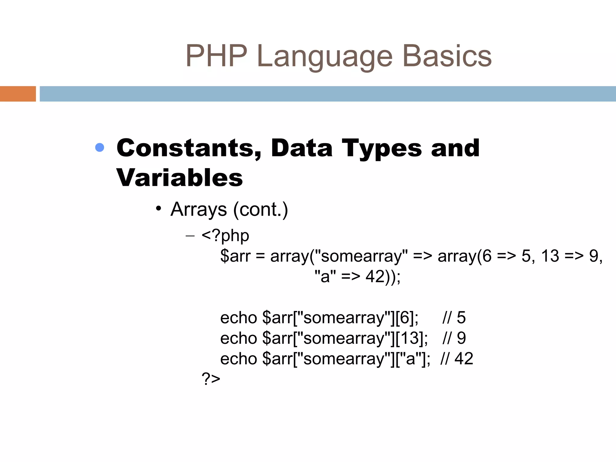 PHP Language Basics
• Constants, Data Types and
Variables
• Arrays (cont.)
– <?php
$arr = array("somearray" => array(6 => 5, 13 => 9,
"a" => 42));
echo $arr["somearray"][6]; // 5
echo $arr["somearray"][13]; // 9
echo $arr["somearray"]["a"]; // 42
?>
 