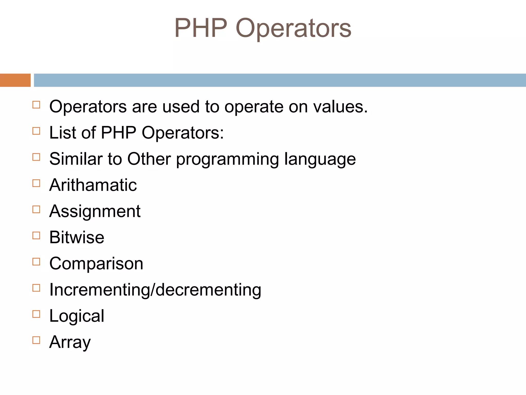 PHP Operators
 Operators are used to operate on values.
 List of PHP Operators:
 Similar to Other programming language
 Arithamatic
 Assignment
 Bitwise
 Comparison
 Incrementing/decrementing
 Logical
 Array
 