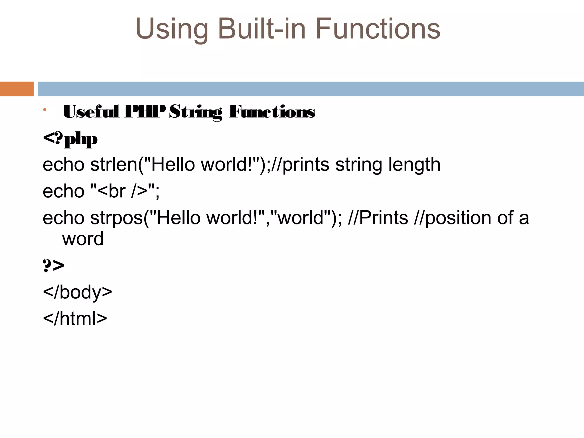 Using Built-in Functions
• Useful PHPString Functions
<?php
echo strlen("Hello world!");//prints string length
echo "<br />";
echo strpos("Hello world!","world"); //Prints //position of a
word
?>
</body>
</html>
 