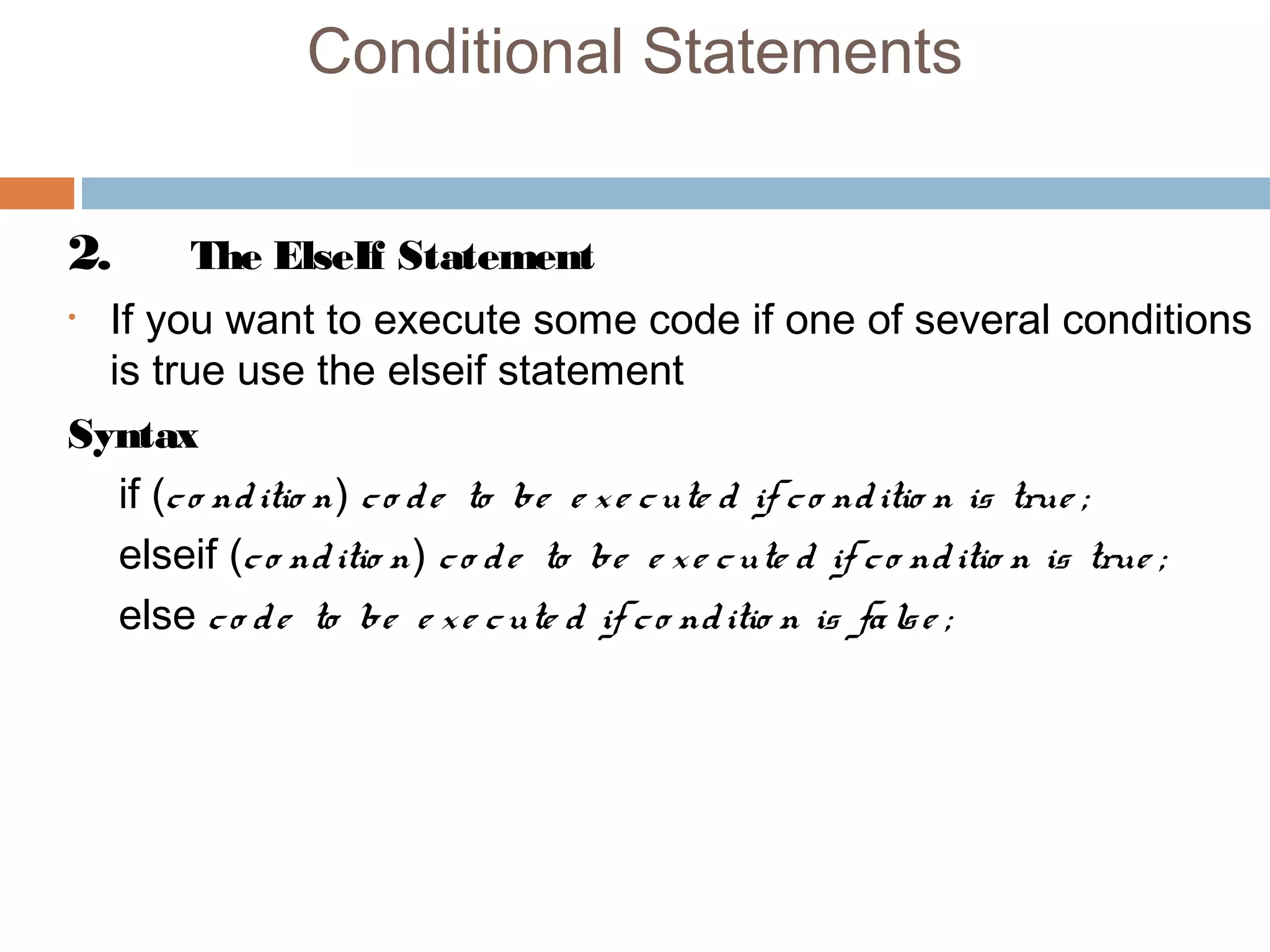 Conditional Statements
2. The ElseIf Statement
• If you want to execute some code if one of several conditions
is true use the elseif statement
Syntax
if (co nditio n) co de to be e xe cute d if co nditio n is true ;
elseif (co nditio n) co de to be e xe cute d if co nditio n is true ;
else co de to be e xe cute d if co nditio n is false ;
 