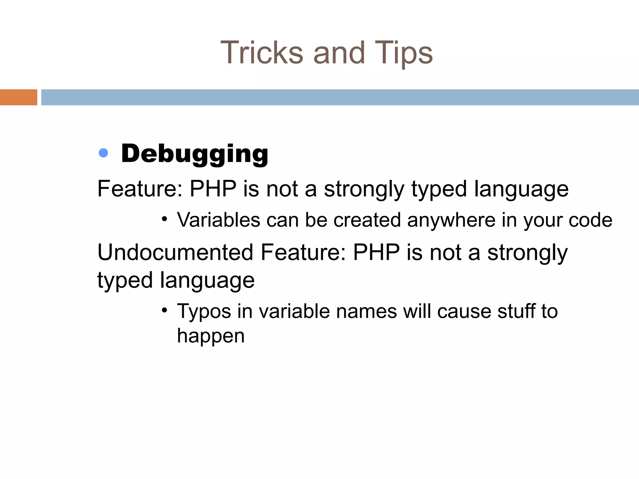 Tricks and Tips
• Debugging
Feature: PHP is not a strongly typed language
• Variables can be created anywhere in your code
Undocumented Feature: PHP is not a strongly
typed language
• Typos in variable names will cause stuff to
happen
 