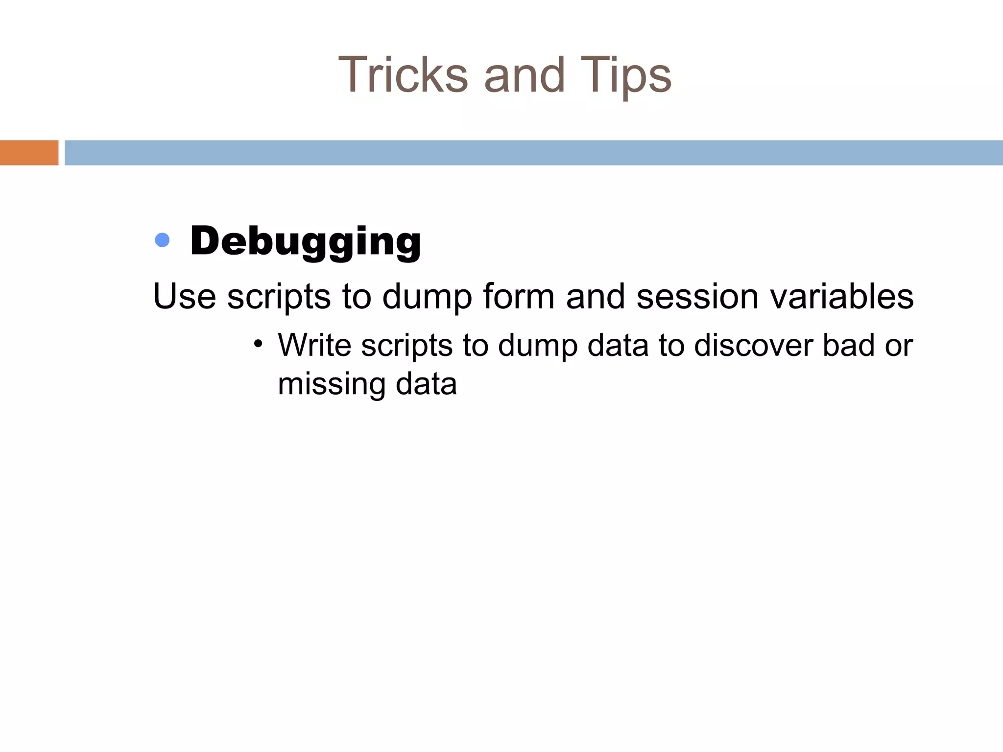 Tricks and Tips
• Debugging
Use scripts to dump form and session variables
• Write scripts to dump data to discover bad or
missing data
 
