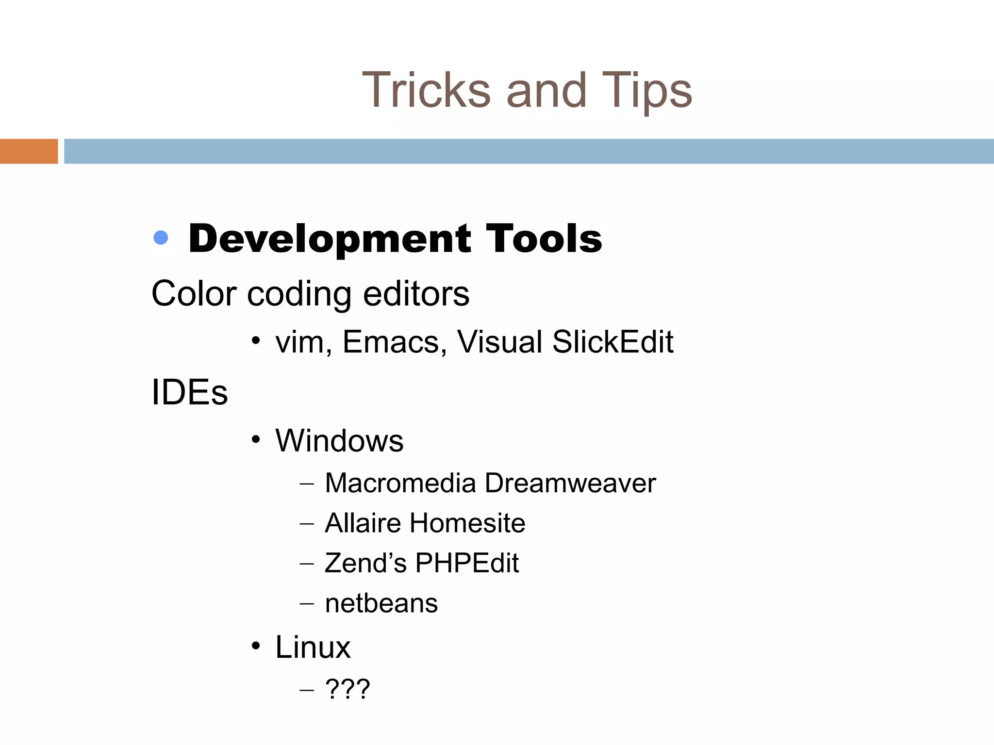 Tricks and Tips
• Development Tools
Color coding editors
• vim, Emacs, Visual SlickEdit
IDEs
• Windows
– Macromedia Dreamweaver
– Allaire Homesite
– Zend’s PHPEdit
– netbeans
• Linux
– ???
 
