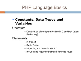 PHP Language Basics
• Constants, Data Types and
Variables
Operators
– Contains all of the operators like in C and Perl (even
the ternary)
Statements
– if, if/elseif
– Switch/case
– for, while, and do/while loops
– Include and require statements for code reuse
 