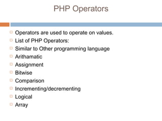 PHP Operators
 Operators are used to operate on values.
 List of PHP Operators:
 Similar to Other programming language
 Arithamatic
 Assignment
 Bitwise
 Comparison
 Incrementing/decrementing
 Logical
 Array
 