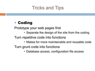 Tricks and Tips
• Coding
Prototype your web pages first
• Separate the design of the site from the coding
Turn repetitive code into functions
• Makes for more maintainable and reusable code
Turn grunt code into functions
• Database access, configuration file access
 