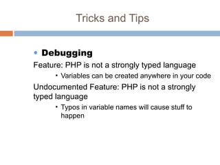 Tricks and Tips
• Debugging
Feature: PHP is not a strongly typed language
• Variables can be created anywhere in your code
Undocumented Feature: PHP is not a strongly
typed language
• Typos in variable names will cause stuff to
happen
 