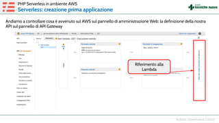 Andiamo a controllare cosa è avvenuto sul AWS sul pannello di amministrazione Web: la definizione della nostra
API sul pannello di API Gateway
PHP Serverless in ambiente AWS
Serverless: creazione prima applicazione
Riferimento alla
Lambda
 