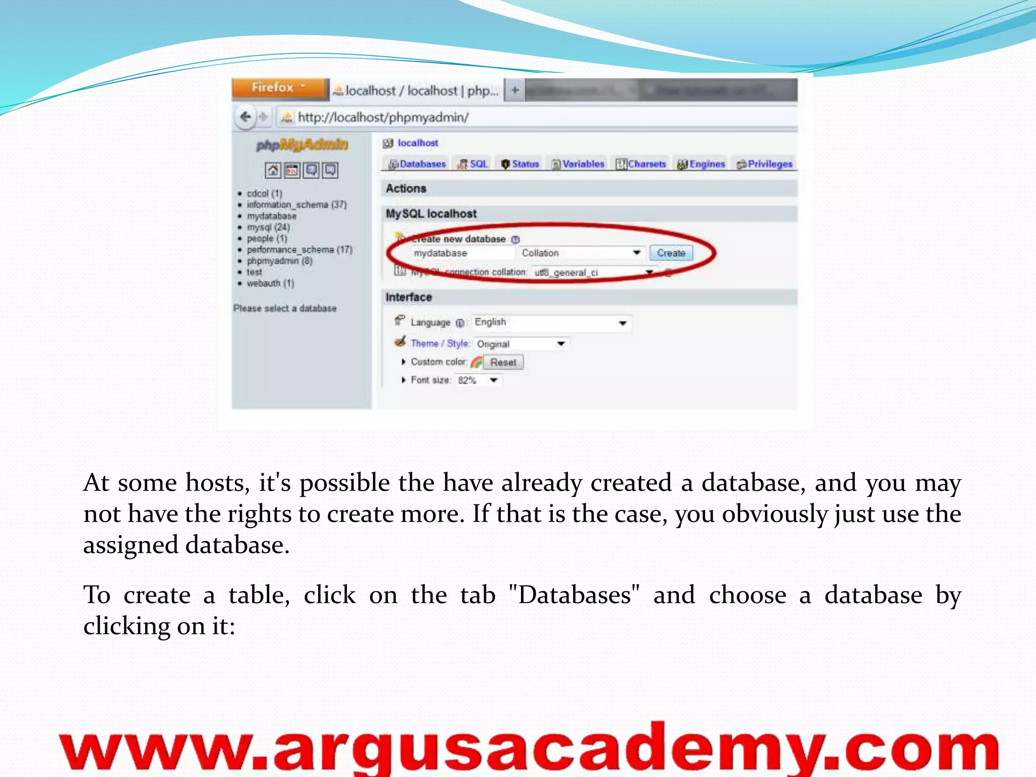 At some hosts, it's possible the have already created a database, and you may 
not have the rights to create more. If that is the case, you obviously just use the 
assigned database. 
To create a table, click on the tab "Databases" and choose a database by 
clicking on it: 
 