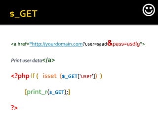<a href=“http://yourdomain.com?user=saad&pass=asdfg”>
Print user data</a>
<?php If ( isset ($_GET[‘user’]) )
{print_r($_GET);}
?>

 