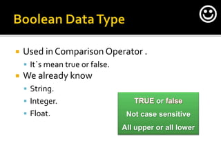  Used in Comparison Operator .
 It`s mean true or false.
 We already know
 String.
 Integer.
 Float.
TRUE or false
Not case sensitive
All upper or all lower

 