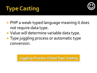  PHP a weak-typed language meaning it does
not require data type.
 Value will determine variable data type.
 Type juggling process or automatic type
conversion.
Juggling Process Called Type Casting

 