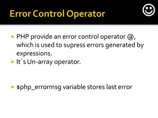 PHP provide an error control operator @,
which is used to supress errors generated by
expressions.
 It`s Un-array operator.
 $php_errormsg variable stores last error

 
