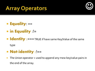  Equality: ==
 in Equality :!=
 Identity :===TRUE if have same Key/Value of the same
type
 Not-identity :!==
 The Union operator + used to append any mew key/value pairs in
the end of the array.

 