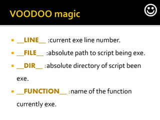  __LINE__ :current exe line number.
 __FILE__ :absolute path to script being exe.
 __DIR__ :absolute directory of script been
exe.
 __FUNCTION__ :name of the function
currently exe.

 
