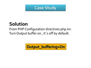 Case Study
Solution
From PHP Configuration directives php.ini:
Turn Output buffer on , It`s off by default.
Output_buffering=On
 