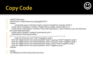  <!DOCTYPE html>
 <html xmlns="http://www.w3.org/1999/xhtml">
 <head>
 <meta http-equiv="Content-Type" content="text/html; charset=utf-8" />
 <meta name="viewport" content="width=device-width, initial-scale=1.0">
 <meta name="description" content="Free Learning Session , learn wherever you are whenever
you want.keep learning">
 <meta name="author" content="pamicloud.com">
 <title>Home | PamiCloud</title>
 <!---------------------------------------------------------------------------------->
 <link rel="shortcut icon" href="imgs/pami.png">
 <link rel="apple-touch-icon-precomposed" sizes="144x144" href="img/pami.png">
 <link rel="apple-touch-icon-precomposed" sizes="114x114" href="img/pami.png">
 <link rel="apple-touch-icon-precomposed" sizes="72x72" href="img/pami.png">
 <link rel="apple-touch-icon-precomposed" href="img/pami.png">
 </head>
 <body>
 <h1>Welcome to Pami Cloud dot com</h1>

 